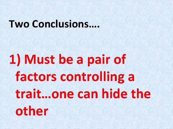 Two Conclusions…. 1) Must be a pair of factors controlling a trait…one can hide Two Conclusions…. 1) Must be a pair of factors controlling a trait…one can hide