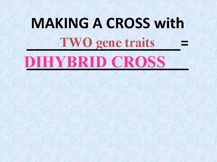 MAKING A CROSS with TWO gene traits __________= DIHYBRID CROSS __________ MAKING A CROSS with TWO gene traits __________= DIHYBRID CROSS __________
