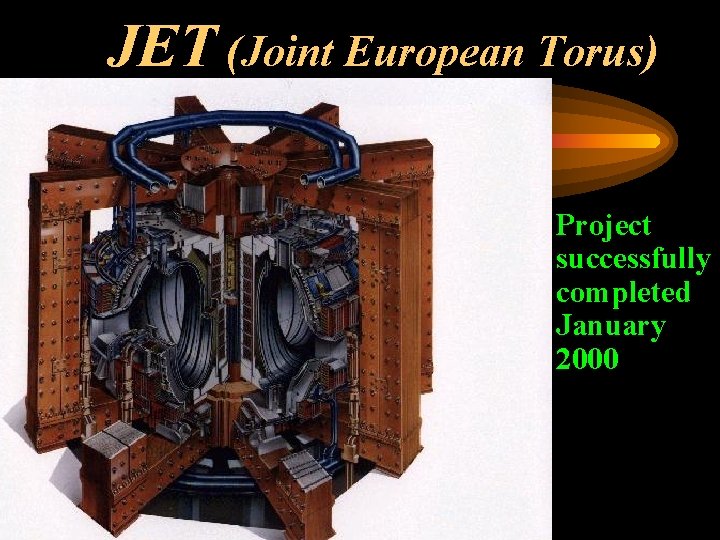 JET (Joint European Torus) • Project successfully completed January 2000 