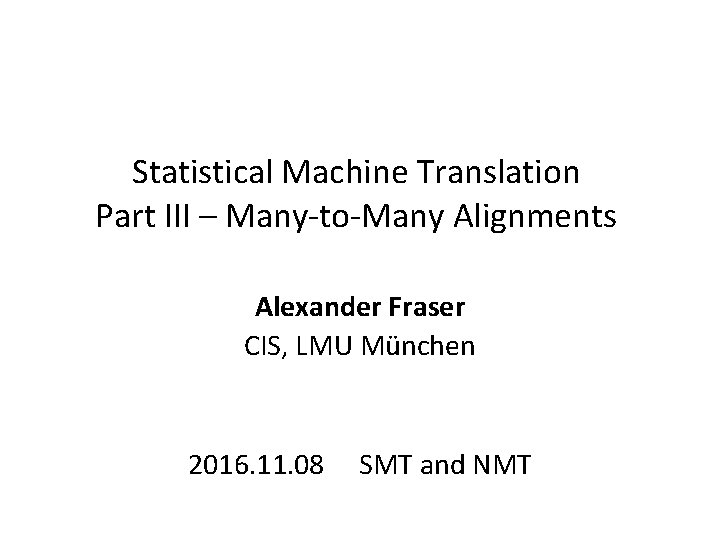 Statistical Machine Translation Part III – Many-to-Many Alignments Alexander Fraser CIS, LMU München 2016.