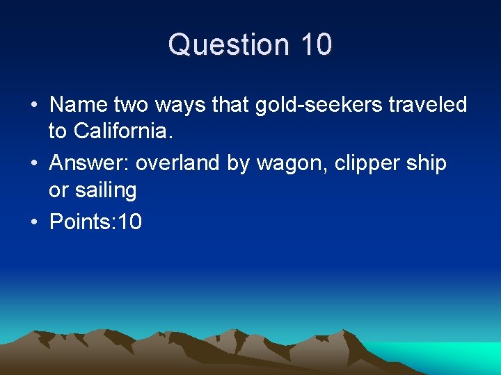 Question 10 • Name two ways that gold-seekers traveled to California. • Answer: overland