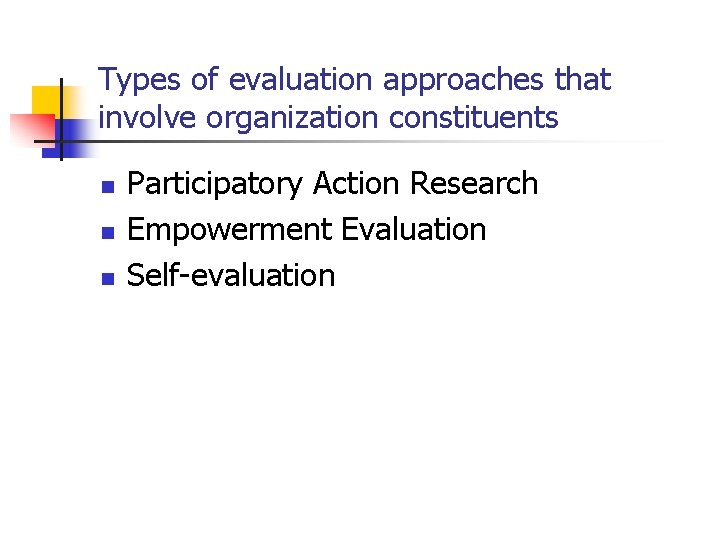 Types of evaluation approaches that involve organization constituents n n n Participatory Action Research