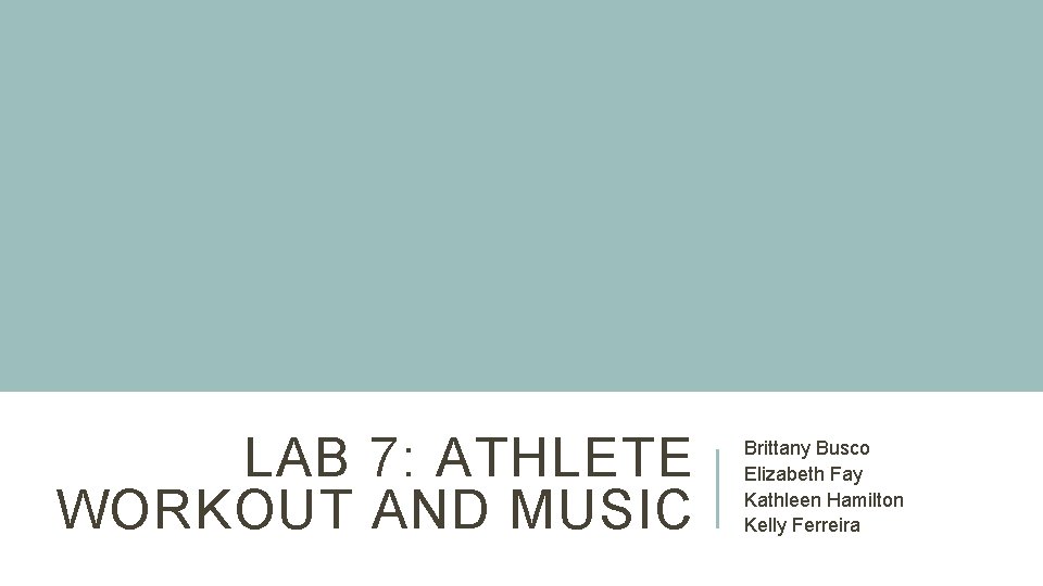 LAB 7: ATHLETE WORKOUT AND MUSIC Brittany Busco Elizabeth Fay Kathleen Hamilton Kelly Ferreira