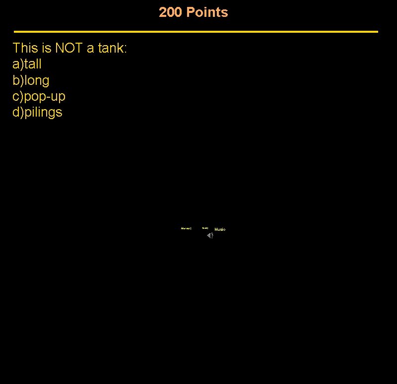 200 Points This is NOT a tank: a)tall b)long c)pop-up d)pilings Answer | Back 200 Points This is NOT a tank: a)tall b)long c)pop-up d)pilings Answer | Back