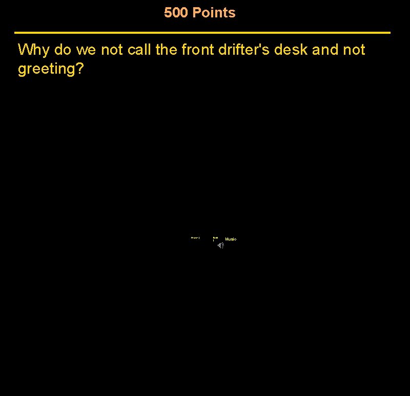 500 Points Why do we not call the front drifter's desk and not greeting? 500 Points Why do we not call the front drifter's desk and not greeting?