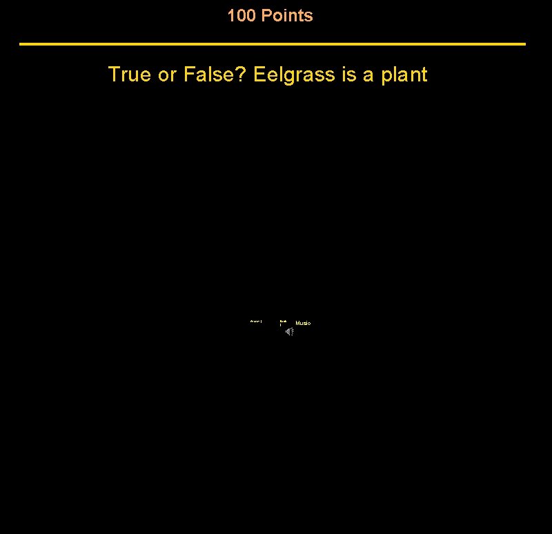 100 Points True or False? Eelgrass is a plant Answer | Back | Music 100 Points True or False? Eelgrass is a plant Answer | Back | Music