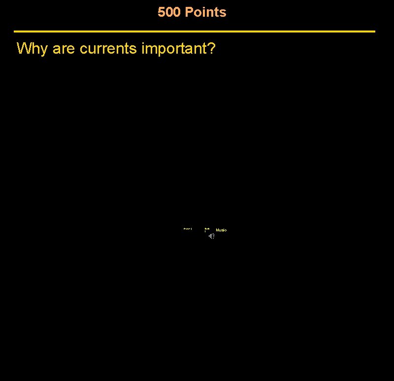 500 Points Why are currents important? Answer | Back | Music 500 Points Why are currents important? Answer | Back | Music
