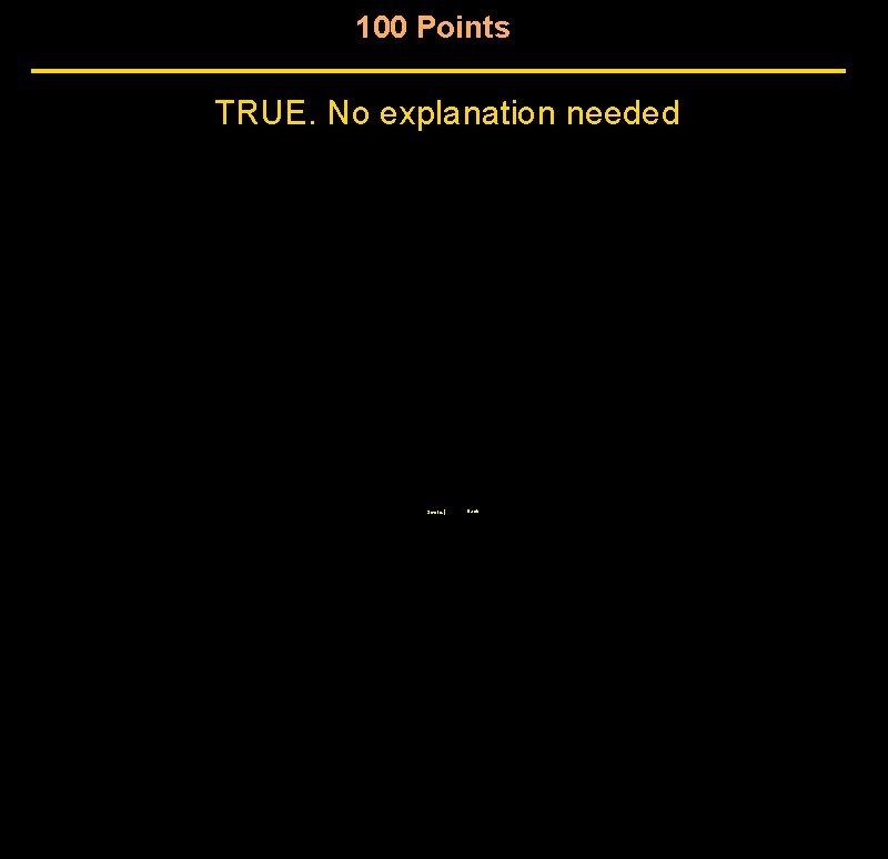 100 Points TRUE. No explanation needed Score | Back 100 Points TRUE. No explanation needed Score | Back