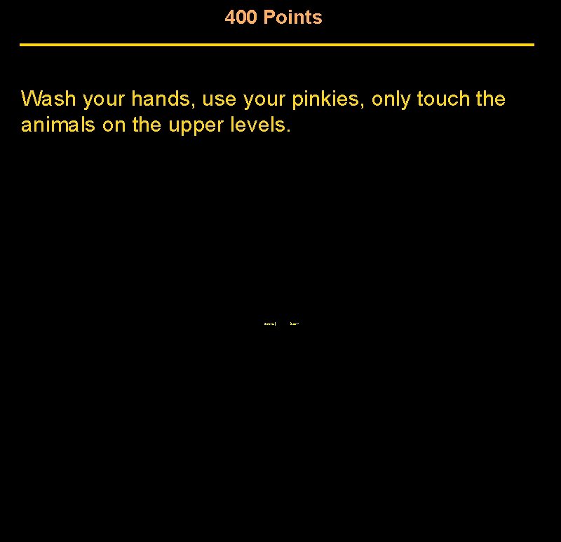400 Points Wash your hands, use your pinkies, only touch the animals on the 400 Points Wash your hands, use your pinkies, only touch the animals on the