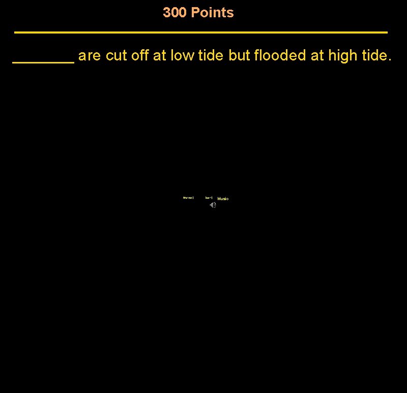 300 Points _______ are cut off at low tide but flooded at high tide. 300 Points _______ are cut off at low tide but flooded at high tide.