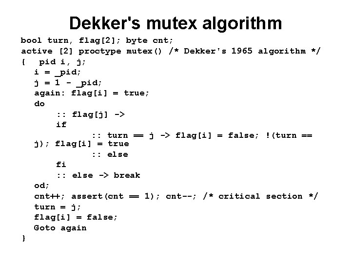 Dekker's mutex algorithm bool turn, flag[2]; byte cnt; active [2] proctype mutex() /* Dekker's