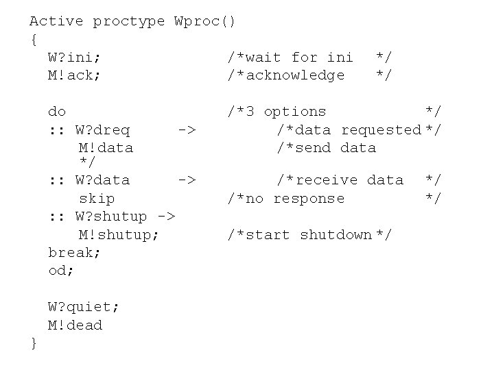 Active proctype Wproc() { W? ini; /*wait for ini M!ack; /*acknowledge do : :