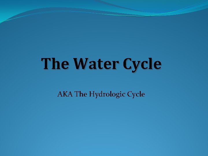 The Water Cycle AKA The Hydrologic Cycle 