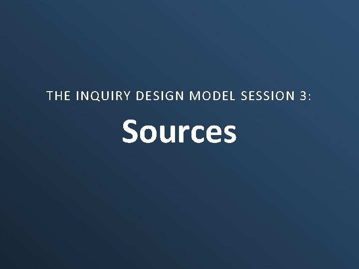 THE INQUIRY DESIGN MODEL SESSION 3: Sources 