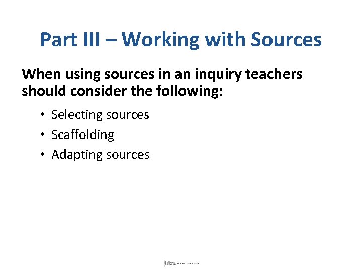 Part III – Working with Sources When using sources in an inquiry teachers should