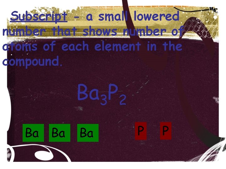 Subscript - a small lowered number that shows number of atoms of each element Subscript - a small lowered number that shows number of atoms of each element