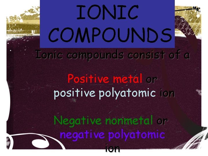 IONIC COMPOUNDS Ionic compounds consist of a Positive metal or positive polyatomic ion Negative IONIC COMPOUNDS Ionic compounds consist of a Positive metal or positive polyatomic ion Negative