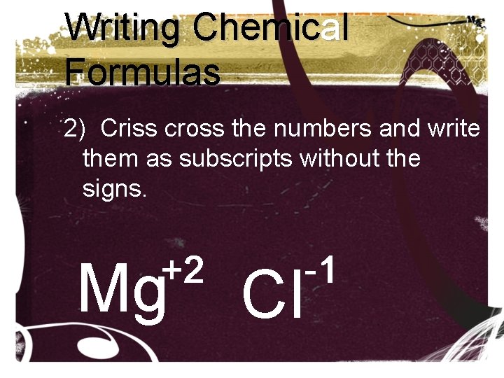 Writing Chemical Formulas 2) Criss cross the numbers and write them as subscripts without Writing Chemical Formulas 2) Criss cross the numbers and write them as subscripts without