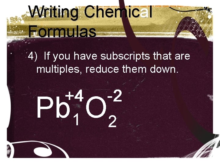 Writing Chemical Formulas 4) If you have subscripts that are multiples, reduce them down. Writing Chemical Formulas 4) If you have subscripts that are multiples, reduce them down.