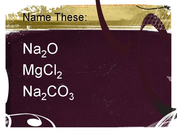 Name These: Na 2 O Mg. Cl 2 Na 2 CO 3 Name These: Na 2 O Mg. Cl 2 Na 2 CO 3