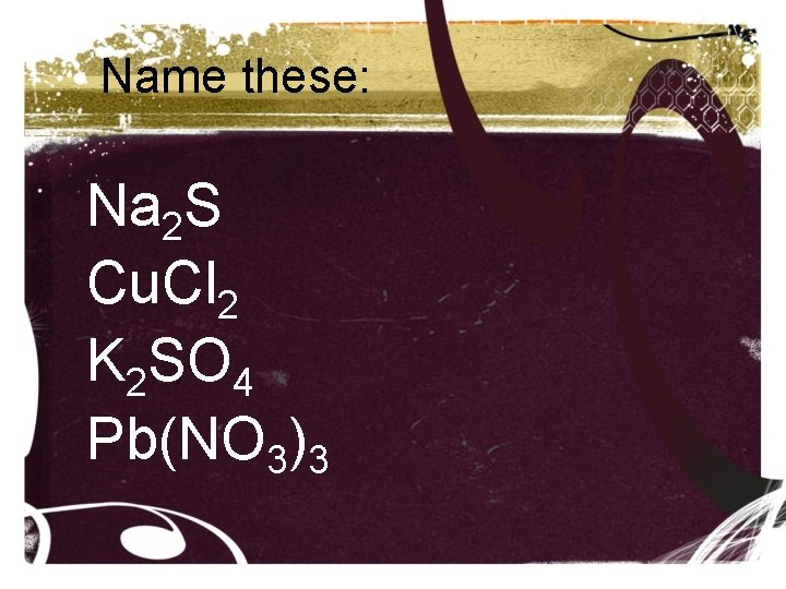 Name these: Na 2 S Cu. Cl 2 K 2 SO 4 Pb(NO 3)3 Name these: Na 2 S Cu. Cl 2 K 2 SO 4 Pb(NO 3)3