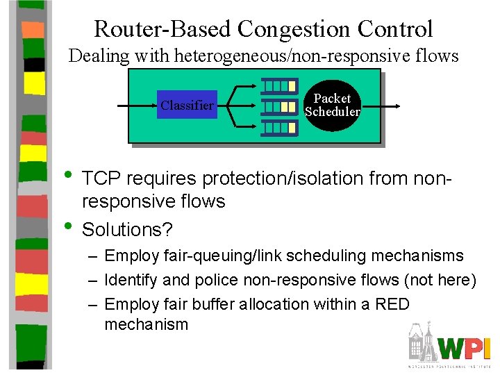 Router-Based Congestion Control Dealing with heterogeneous/non-responsive flows Classifier Packet Scheduler • TCP requires protection/isolation
