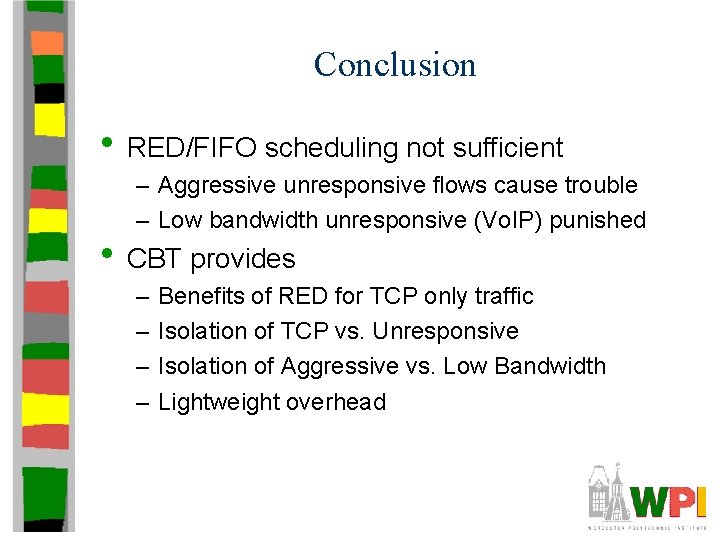 Conclusion • RED/FIFO scheduling not sufficient – Aggressive unresponsive flows cause trouble – Low