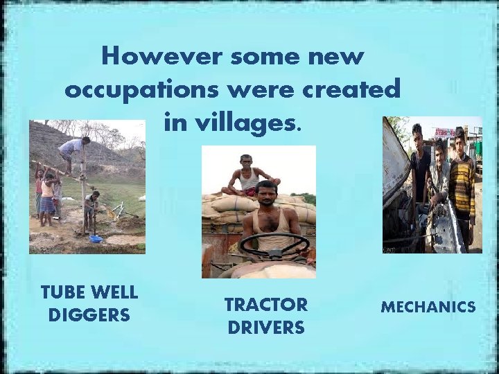 However some new occupations were created in villages. TUBE WELL DIGGERS TRACTOR DRIVERS MECHANICS