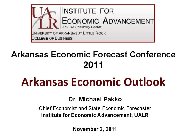 Arkansas Economic Forecast Conference 2011 Arkansas Economic Outlook Dr. Michael Pakko Chief Economist and