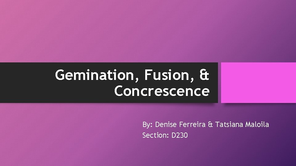 Gemination, Fusion, & Concrescence By: Denise Ferreira & Tatsiana Maloila Section: D 230 