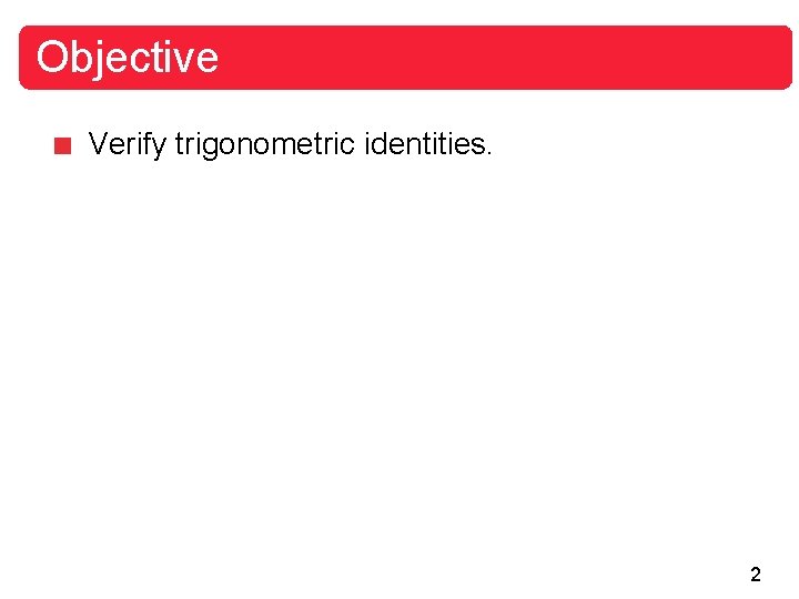 Objective Verify trigonometric identities. 2 