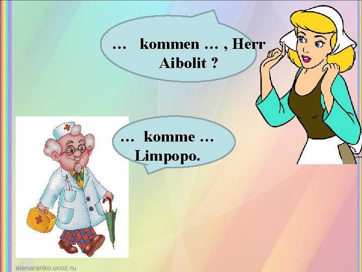 … kommen … , Herr Aibolit ? … komme … Limpopo. 