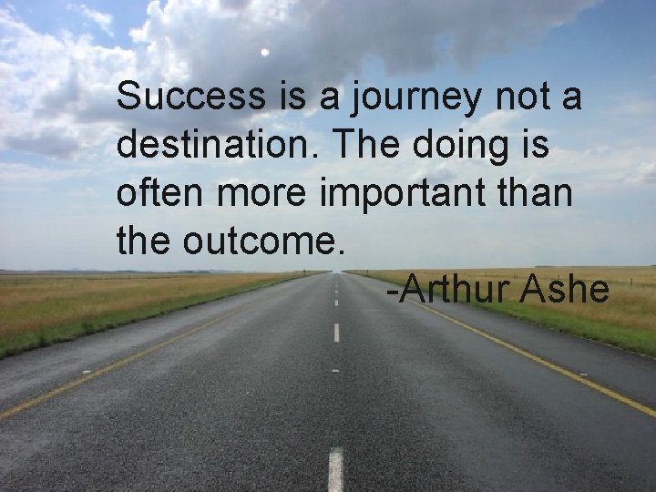 Success is a journey not a destination. The doing is often more important than