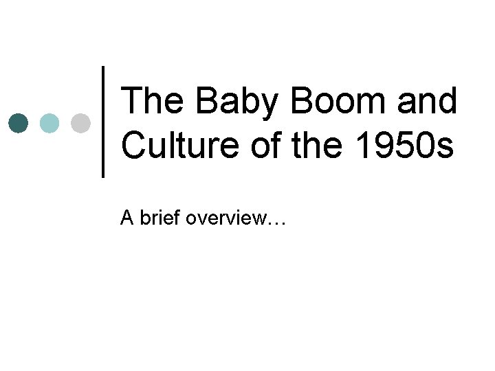 The Baby Boom and Culture of the 1950 s A brief overview… 