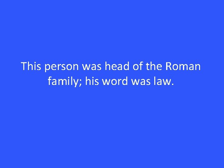 This person was head of the Roman family; his word was law. 