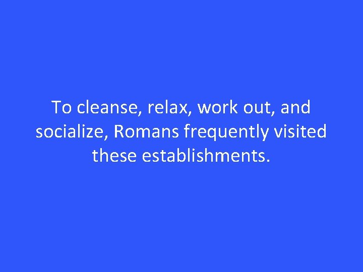 To cleanse, relax, work out, and socialize, Romans frequently visited these establishments. 