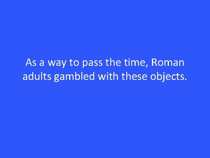 As a way to pass the time, Roman adults gambled with these objects. 