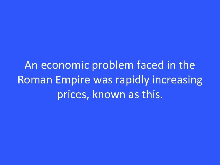 An economic problem faced in the Roman Empire was rapidly increasing prices, known as