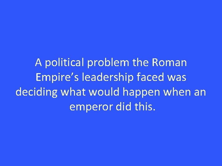 A political problem the Roman Empire’s leadership faced was deciding what would happen when