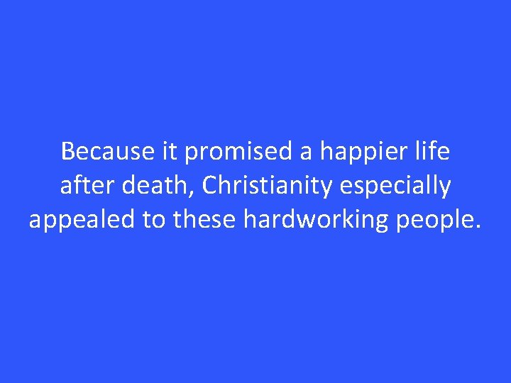 Because it promised a happier life after death, Christianity especially appealed to these hardworking