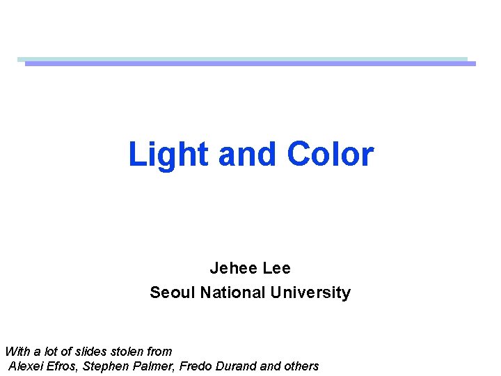 Light and Color Jehee Lee Seoul National University With a lot of slides stolen