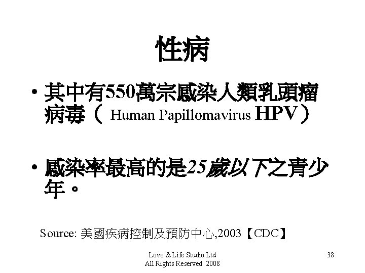 性病 • 其中有550萬宗感染人類乳頭瘤 病毒（ Human Papillomavirus HPV） • 感染率最高的是 25歲以下之青少 年。 Source: 美國疾病控制及預防中心, 2003【CDC】