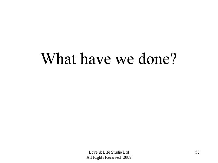 What have we done? Love & Life Studio Ltd All Rights Reserved 2008 53
