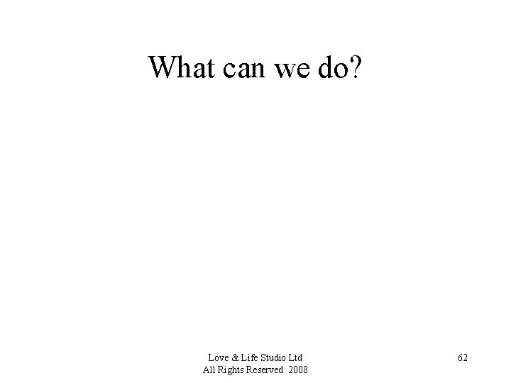 What can we do? Love & Life Studio Ltd All Rights Reserved 2008 62