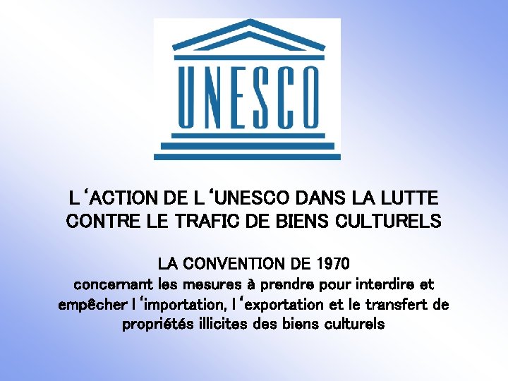 L‘ACTION DE L‘UNESCO DANS LA LUTTE CONTRE LE TRAFIC DE BIENS CULTURELS LA CONVENTION
