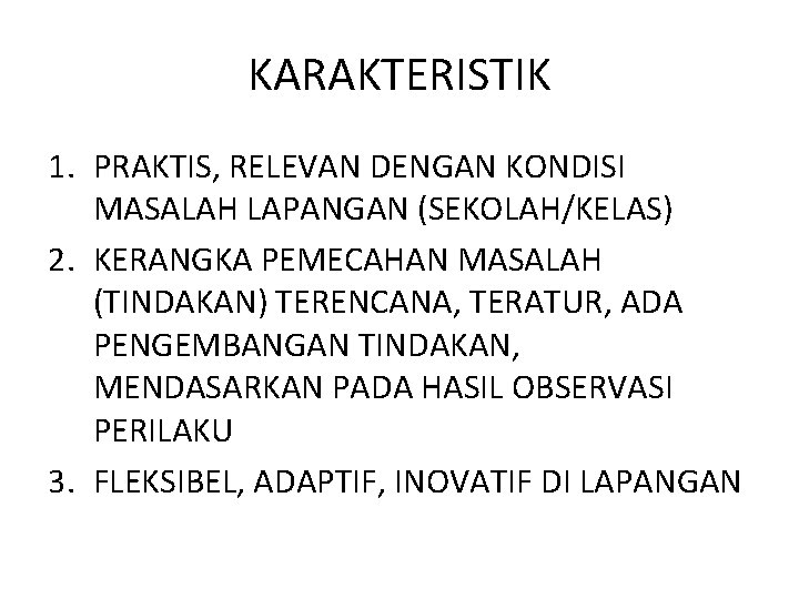 KARAKTERISTIK 1. PRAKTIS, RELEVAN DENGAN KONDISI MASALAH LAPANGAN (SEKOLAH/KELAS) 2. KERANGKA PEMECAHAN MASALAH (TINDAKAN)