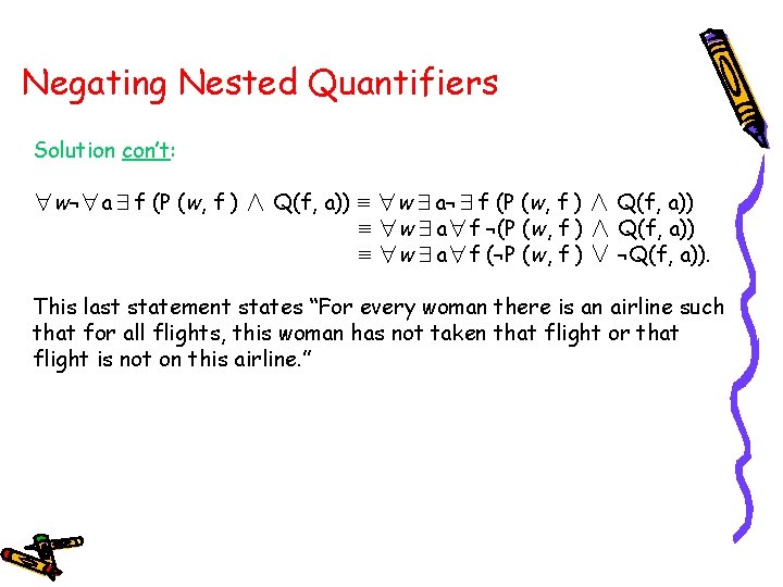 Negating Nested Quantifiers Solution con’t: ∀w¬∀a∃f (P (w, f ) ∧ Q(f, a)) ≡