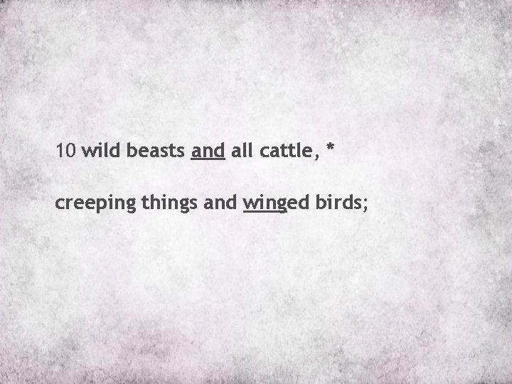 10 wild beasts and all cattle, * creeping things and winged birds; 