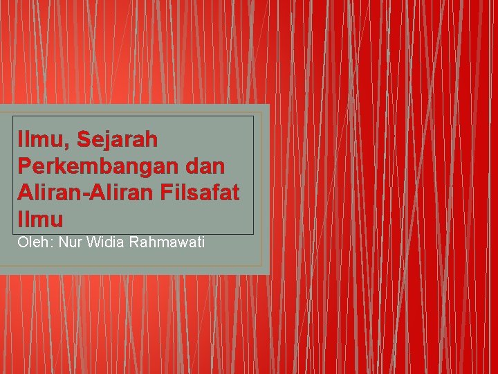 Ilmu, Sejarah Perkembangan dan Aliran-Aliran Filsafat Ilmu Oleh: Nur Widia Rahmawati 