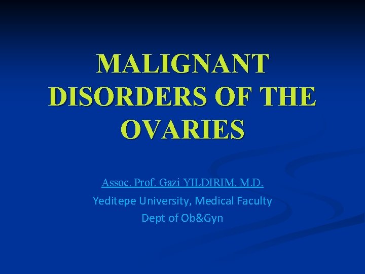 MALIGNANT DISORDERS OF THE OVARIES Assoc. Prof. Gazi YILDIRIM, M. D. Yeditepe University, Medical